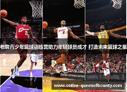 老詹青少年篮球训练营助力年轻球员成才 打造未来篮球之星 老詹青少年篮球训练营助力年轻球员成才 打造未来篮球之星