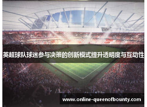 英超球队球迷参与决策的创新模式提升透明度与互动性