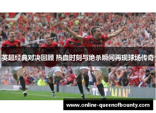 英超经典对决回顾 热血时刻与绝杀瞬间再现球场传奇