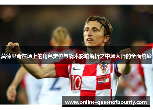 莫德里奇在场上的角色定位与战术影响解析之中场大师的全面统治