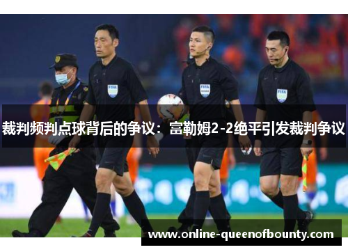裁判频判点球背后的争议：富勒姆2-2绝平引发裁判争议
