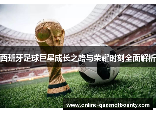 西班牙足球巨星成长之路与荣耀时刻全面解析