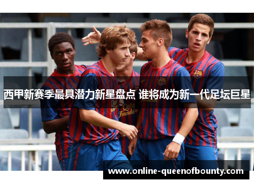西甲新赛季最具潜力新星盘点 谁将成为新一代足坛巨星