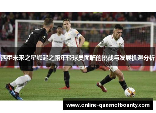 西甲未来之星崛起之路年轻球员面临的挑战与发展机遇分析