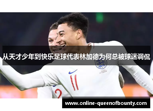 从天才少年到快乐足球代表林加德为何总被球迷调侃