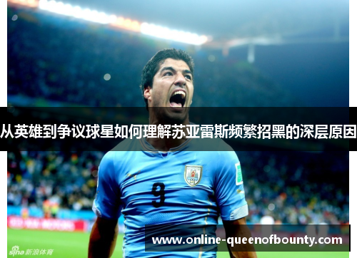 从英雄到争议球星如何理解苏亚雷斯频繁招黑的深层原因 从英雄到争议球星如何理解苏亚雷斯频繁招黑的深层原因