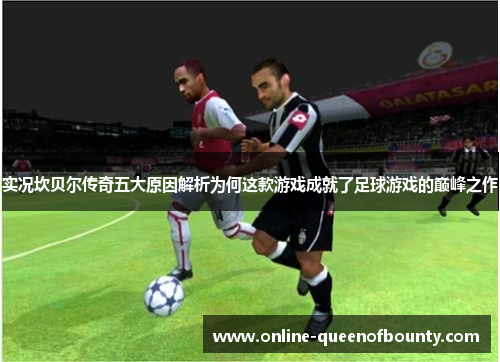 实况坎贝尔传奇五大原因解析为何这款游戏成就了足球游戏的巅峰之作