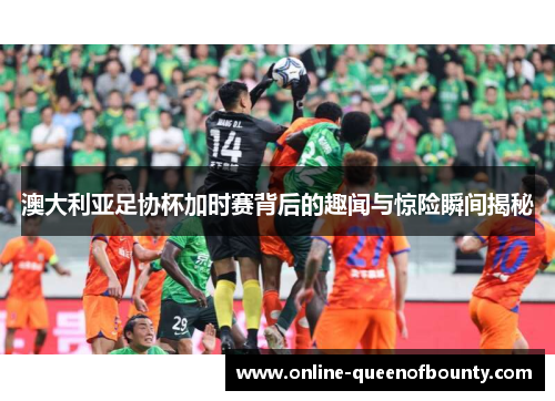 澳大利亚足协杯加时赛背后的趣闻与惊险瞬间揭秘