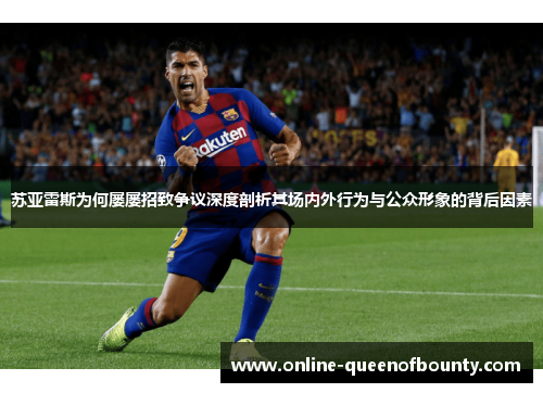 苏亚雷斯为何屡屡招致争议深度剖析其场内外行为与公众形象的背后因素