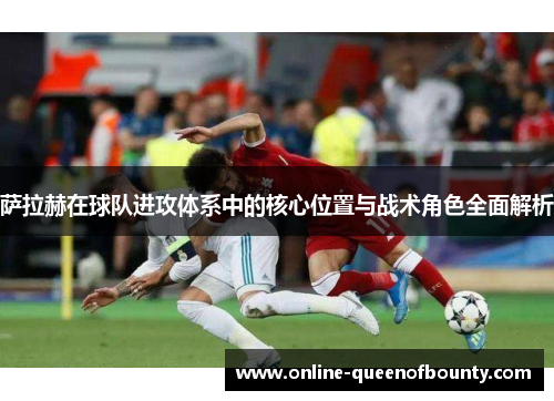 萨拉赫在球队进攻体系中的核心位置与战术角色全面解析 萨拉赫在球队进攻体系中的核心位置与战术角色全面解析
