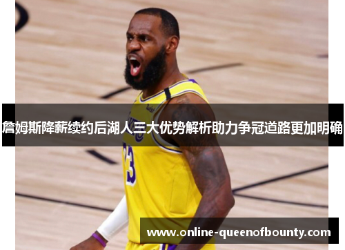 詹姆斯降薪续约后湖人三大优势解析助力争冠道路更加明确