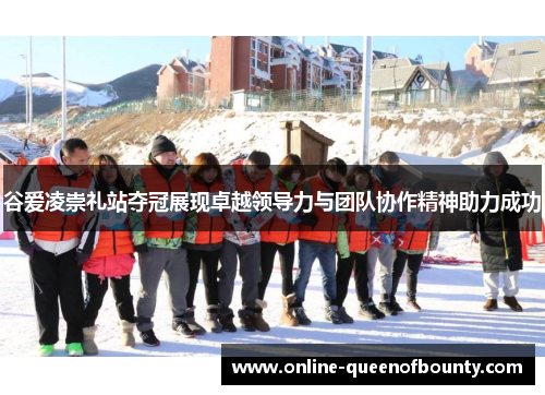 谷爱凌崇礼站夺冠展现卓越领导力与团队协作精神助力成功