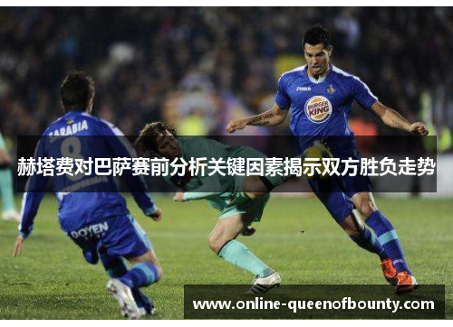 赫塔费对巴萨赛前分析关键因素揭示双方胜负走势
