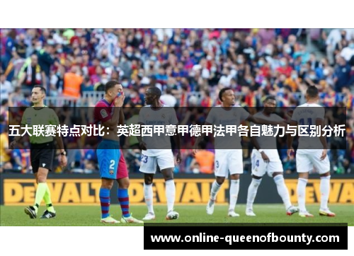 五大联赛特点对比：英超西甲意甲德甲法甲各自魅力与区别分析