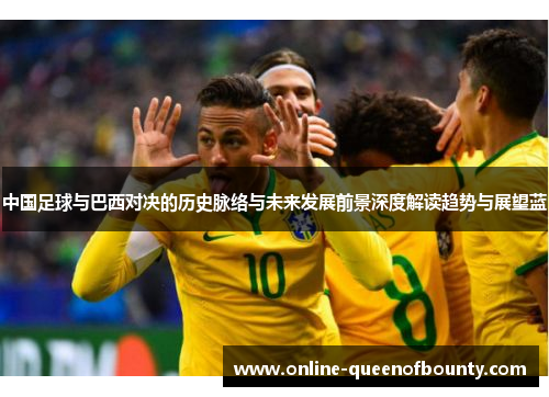 中国足球与巴西对决的历史脉络与未来发展前景深度解读趋势与展望蓝