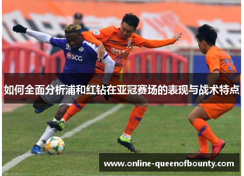 如何全面分析浦和红钻在亚冠赛场的表现与战术特点 如何全面分析浦和红钻在亚冠赛场的表现与战术特点