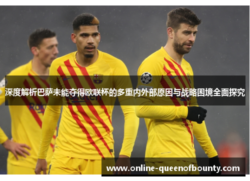 深度解析巴萨未能夺得欧联杯的多重内外部原因与战略困境全面探究