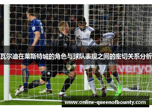瓦尔迪在莱斯特城的角色与球队表现之间的密切关系分析