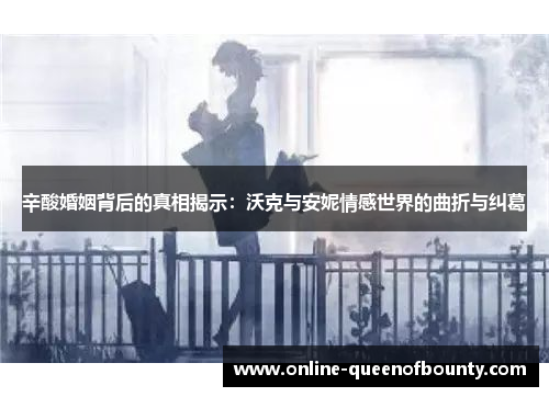 辛酸婚姻背后的真相揭示：沃克与安妮情感世界的曲折与纠葛