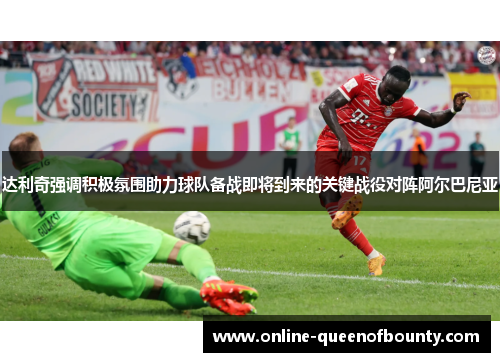 达利奇强调积极氛围助力球队备战即将到来的关键战役对阵阿尔巴尼亚