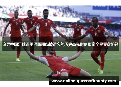追寻中国足球逼平巴西那段被遗忘的历史高光时刻指南全景复盘路径
