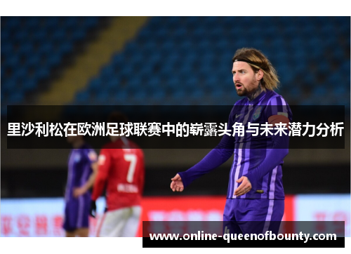里沙利松在欧洲足球联赛中的崭露头角与未来潜力分析 里沙利松在欧洲足球联赛中的崭露头角与未来潜力分析