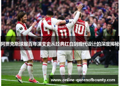 阿贾克斯球服百年演变史从经典红白到现代设计的深度揭秘