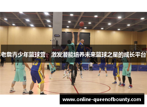 老詹青少年篮球营:激发潜能培养未来篮球之星的成长平台 老詹青少年篮球营:激发潜能培养未来篮球之星的成长平台