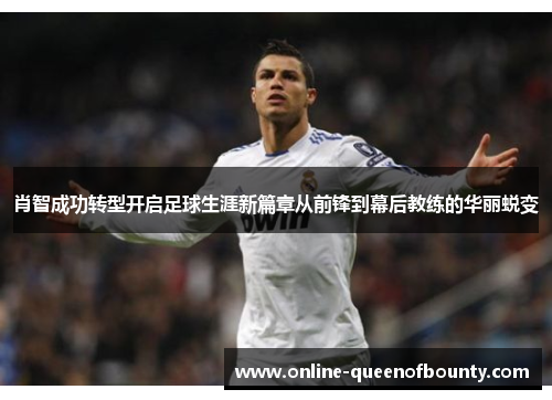 肖智成功转型开启足球生涯新篇章从前锋到幕后教练的华丽蜕变