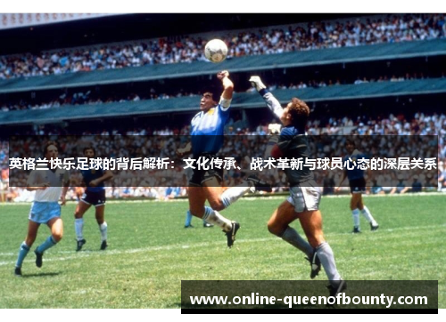 英格兰快乐足球的背后解析:文化传承、战术革新与球员心态的深层关系 英格兰快乐足球的背后解析:文化传承、战术革新与球员心态的深层关系