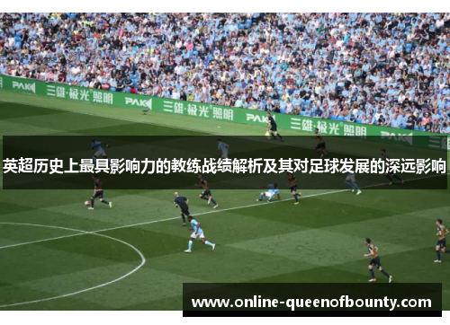 英超历史上最具影响力的教练战绩解析及其对足球发展的深远影响