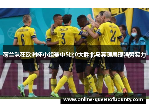 荷兰队在欧洲杯小组赛中5比0大胜北马其顿展现强势实力