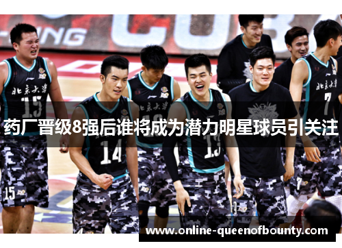 药厂晋级8强后谁将成为潜力明星球员引关注 药厂晋级8强后谁将成为潜力明星球员引关注