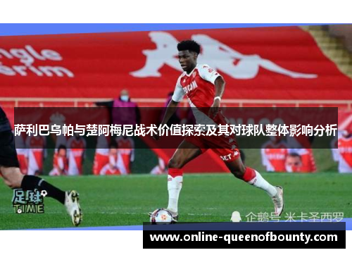 萨利巴乌帕与楚阿梅尼战术价值探索及其对球队整体影响分析 萨利巴乌帕与楚阿梅尼战术价值探索及其对球队整体影响分析