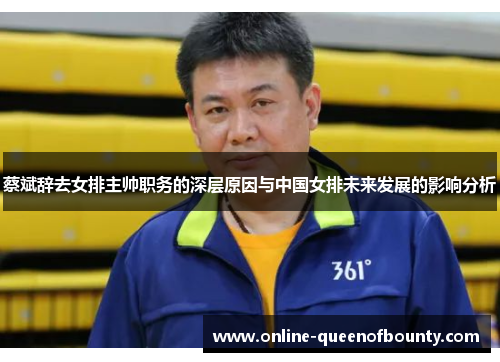蔡斌辞去女排主帅职务的深层原因与中国女排未来发展的影响分析 蔡斌辞去女排主帅职务的深层原因与中国女排未来发展的影响分析