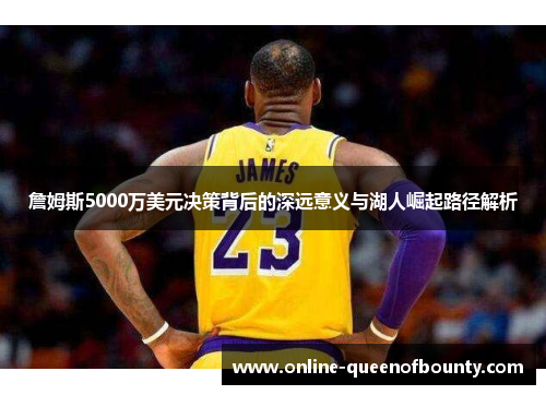 詹姆斯5000万美元决策背后的深远意义与湖人崛起路径解析