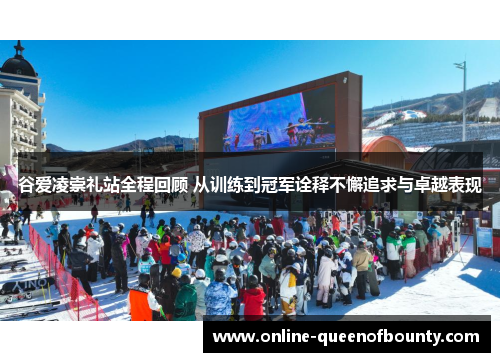 谷爱凌崇礼站全程回顾 从训练到冠军诠释不懈追求与卓越表现