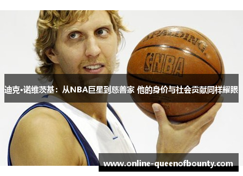 迪克·诺维茨基：从NBA巨星到慈善家 他的身价与社会贡献同样耀眼