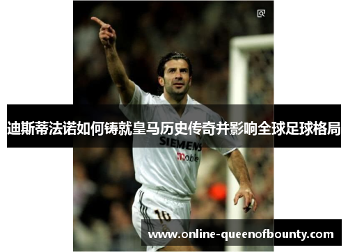 迪斯蒂法诺如何铸就皇马历史传奇并影响全球足球格局