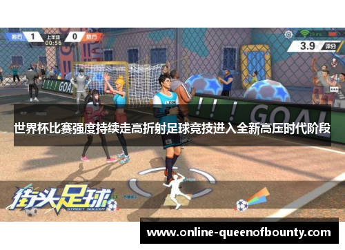 世界杯比赛强度持续走高折射足球竞技进入全新高压时代阶段