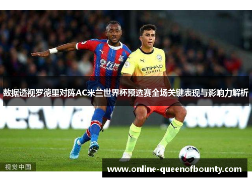 数据透视罗德里对阵AC米兰世界杯预选赛全场关键表现与影响力解析 数据透视罗德里对阵AC米兰世界杯预选赛全场关键表现与影响力解析