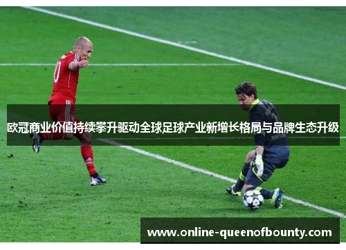 欧冠商业价值持续攀升驱动全球足球产业新增长格局与品牌生态升级