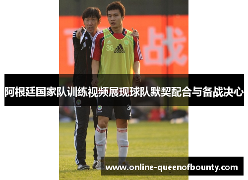 阿根廷国家队训练视频展现球队默契配合与备战决心