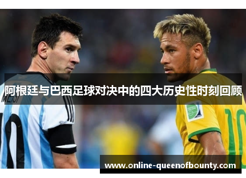 阿根廷与巴西足球对决中的四大历史性时刻回顾