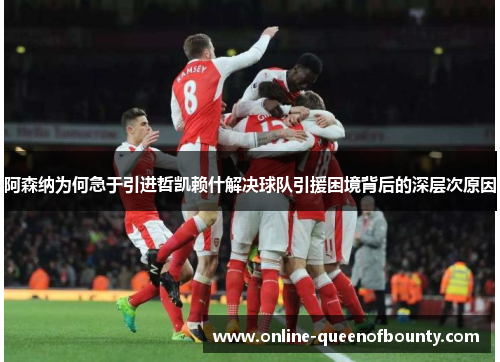 阿森纳为何急于引进哲凯赖什解决球队引援困境背后的深层次原因 阿森纳为何急于引进哲凯赖什解决球队引援困境背后的深层次原因