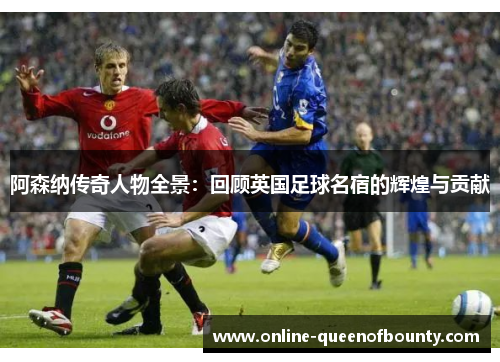 阿森纳传奇人物全景：回顾英国足球名宿的辉煌与贡献