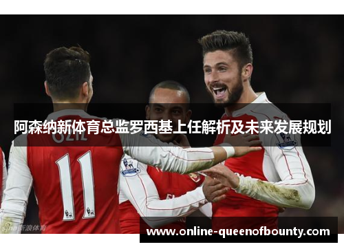 阿森纳新体育总监罗西基上任解析及未来发展规划 阿森纳新体育总监罗西基上任解析及未来发展规划
