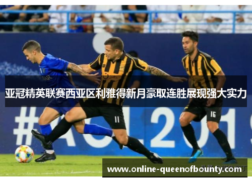 亚冠精英联赛西亚区利雅得新月豪取连胜展现强大实力 亚冠精英联赛西亚区利雅得新月豪取连胜展现强大实力
