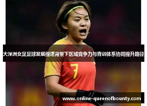 大洋洲女足足球发展提速背景下区域竞争力与青训体系协同提升路径 大洋洲女足足球发展提速背景下区域竞争力与青训体系协同提升路径