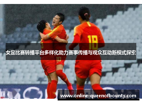 女足比赛转播平台多样化助力赛事传播与观众互动新模式探索